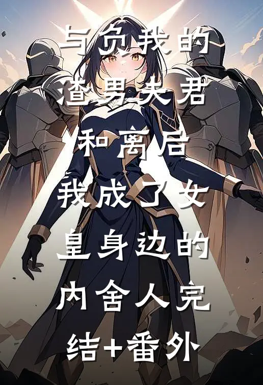 与负我的渣男夫君和离后，我成了女皇身边的内舍人完结+番外