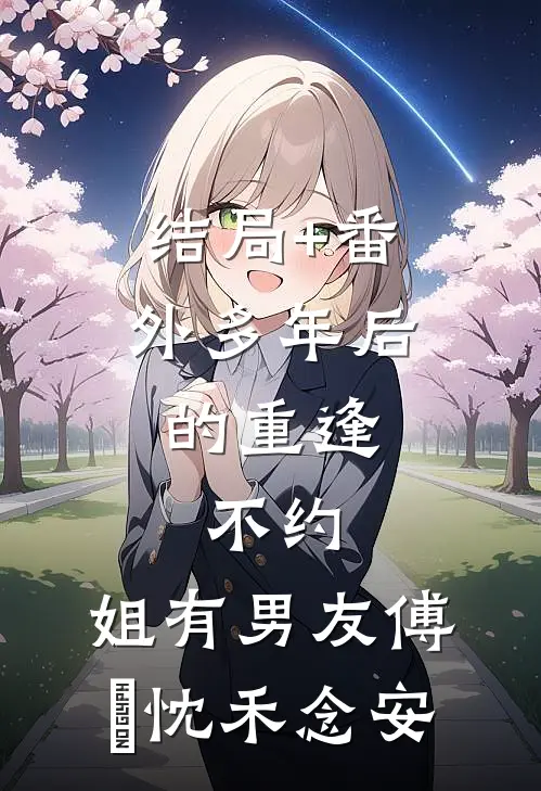 结局+番外多年后的重逢，不约，姐有男友傅璟忱禾念安
