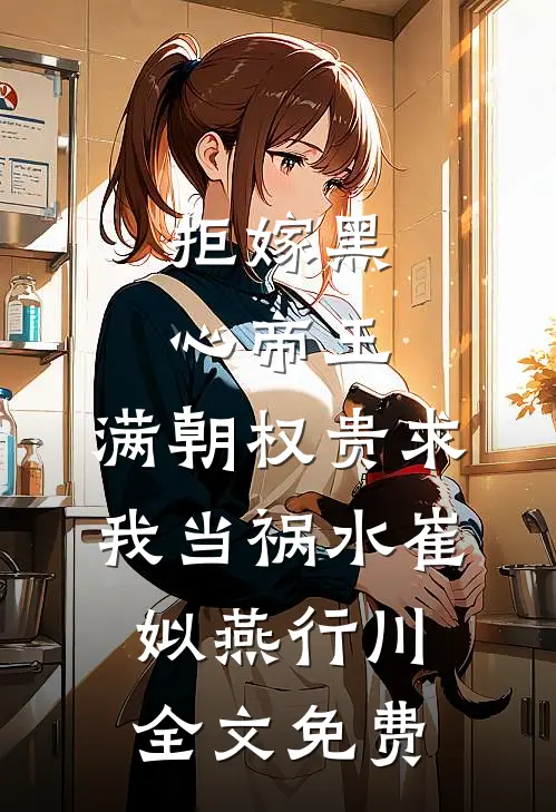 拒嫁黑心帝王，满朝权贵求我当祸水崔姒燕行川全文免费