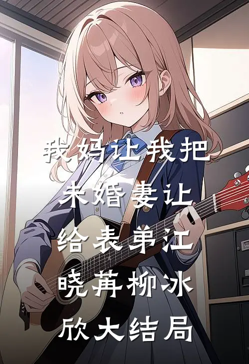 我妈让我把未婚妻让给表弟江晓苒柳冰欣大结局