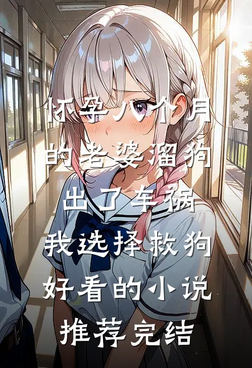 怀孕八个月的老婆溜狗出了车祸，我选择救狗好看的小说推荐完结