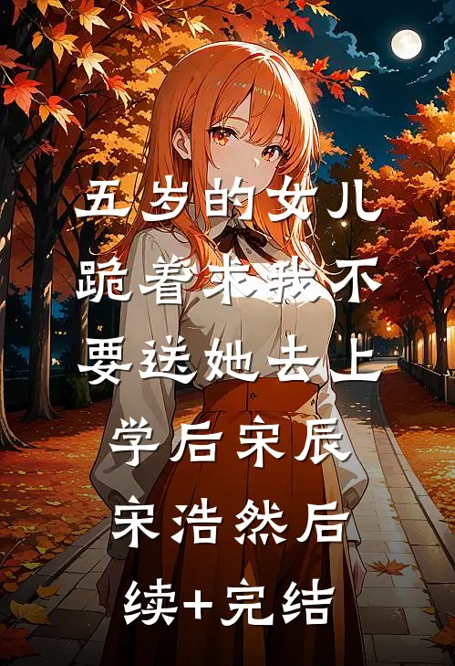 五岁的女儿跪着求我不要送她去上学后宋辰宋浩然后续+完结