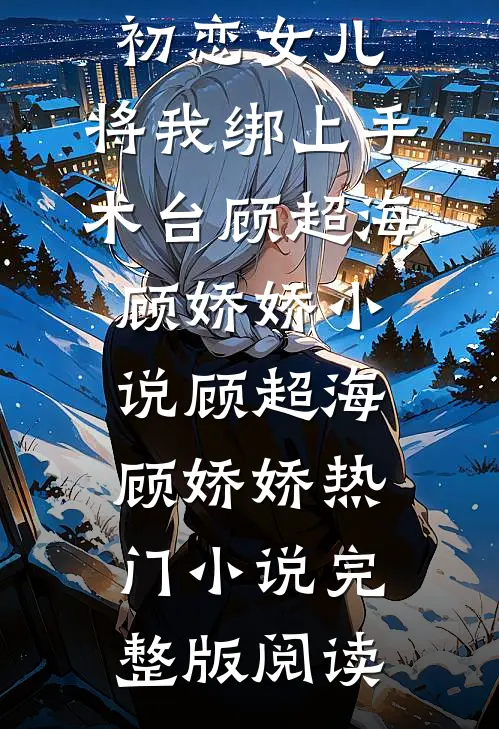 妈妈为救初恋女儿，将我绑上手术台顾超海顾娇娇小说顾超海顾娇娇热门小说完整版阅读