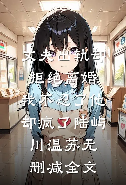 丈夫出轨却拒绝离婚，我不忍了他却疯了陆屿川温苏无删减全文