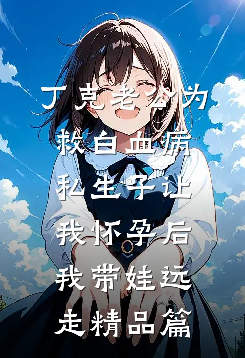 丁克老公为救白血病私生子让我怀孕后，我带娃远走精品篇