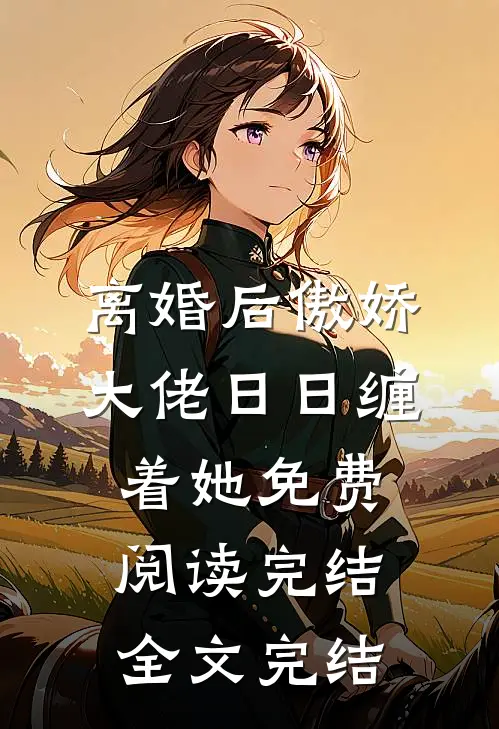离婚后傲娇大佬日日缠着她免费阅读完结全文完结