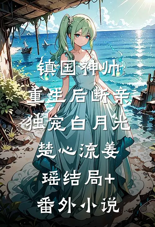 镇国神帅：重生后断亲独宠白月光楚心流姜瑶结局+番外小说