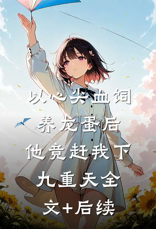 以心尖血饲养龙蛋后，他竟赶我下九重天全文+后续