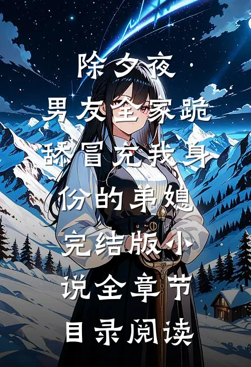 除夕夜，男友全家跪舔冒充我身份的弟媳完结版小说全章节目录阅读