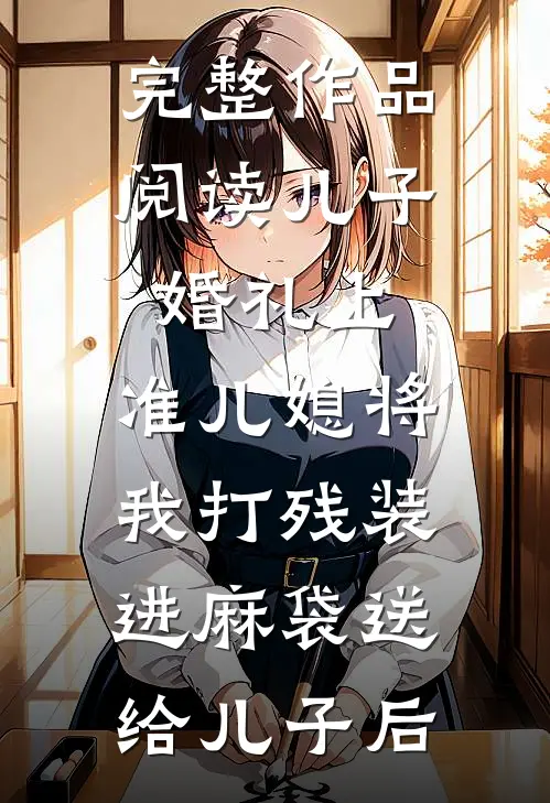 完整作品阅读儿子婚礼上，准儿媳将我打残装进麻袋送给儿子后
