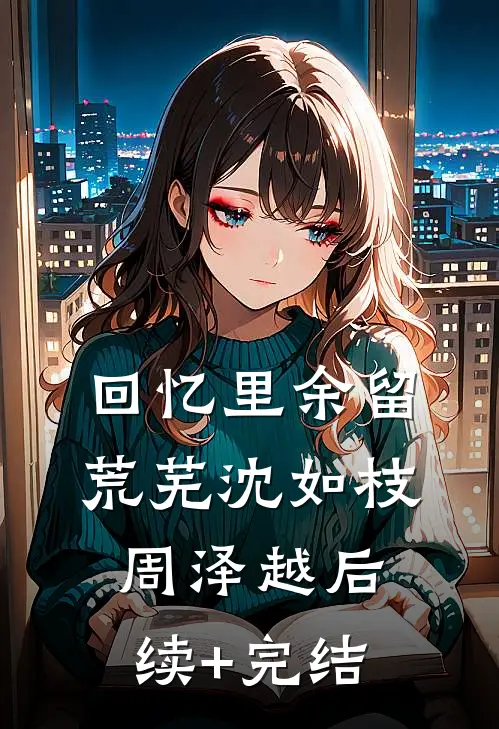 回忆里余留荒芜沈如枝周泽越后续+完结