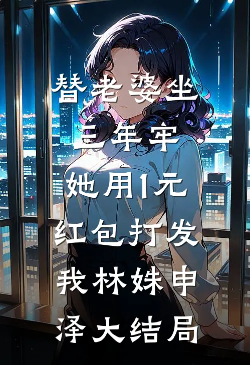 替老婆坐三年牢，她用1元红包打发我林姝申泽大结局