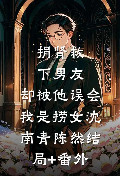 捐肾救下男友，却被他误会我是捞女沈南青陈然结局+番外