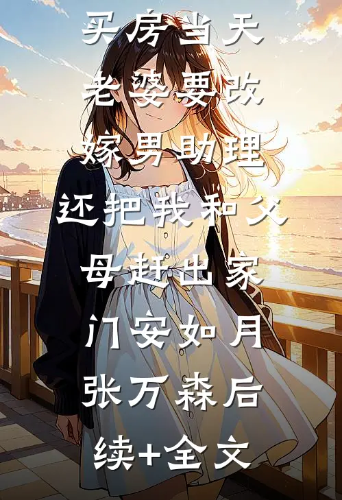 买房当天，老婆要改嫁男助理，还把我和父母赶出家门安如月张万森后续+全文
