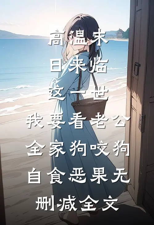 高温末日来临，这一世，我要看老公全家狗咬狗自食恶果无删减全文
