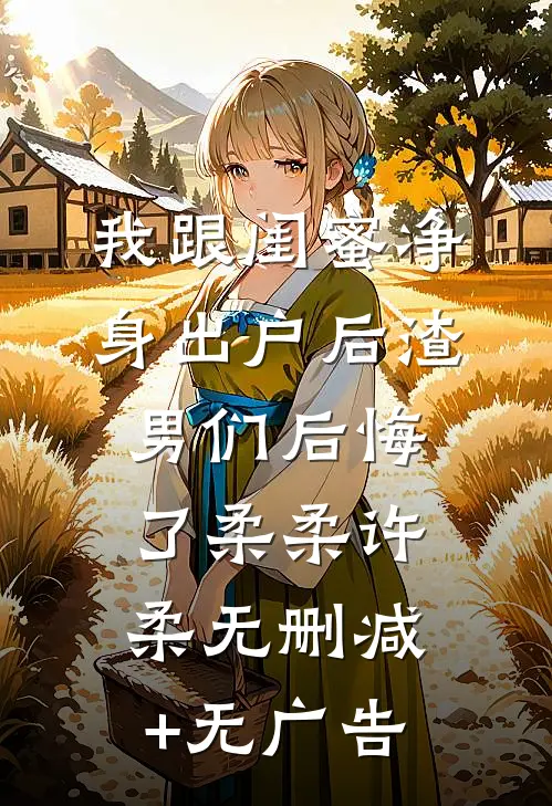 我跟闺蜜净身出户后渣男们后悔了柔柔许柔无删减+无广告
