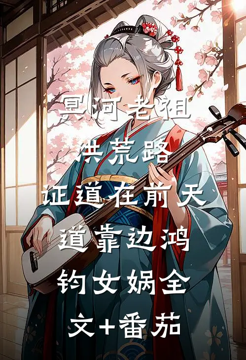 冥河老祖洪荒路：证道在前天道靠边鸿钧女娲全文+番茄