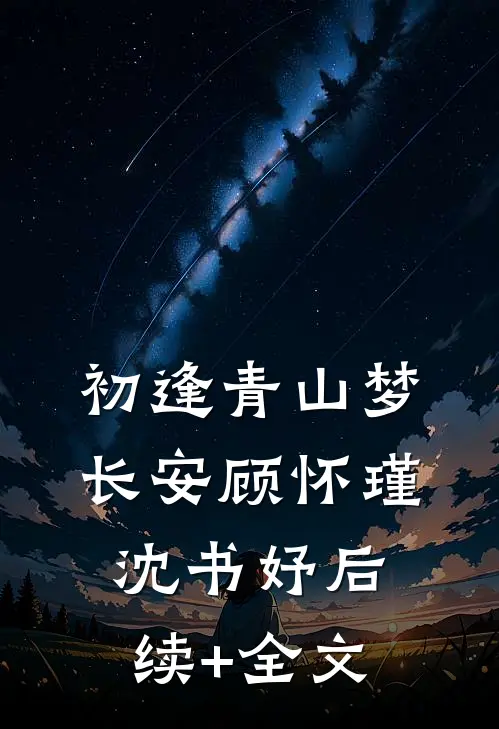 初逢青山梦长安顾怀瑾沈书妤后续+全文