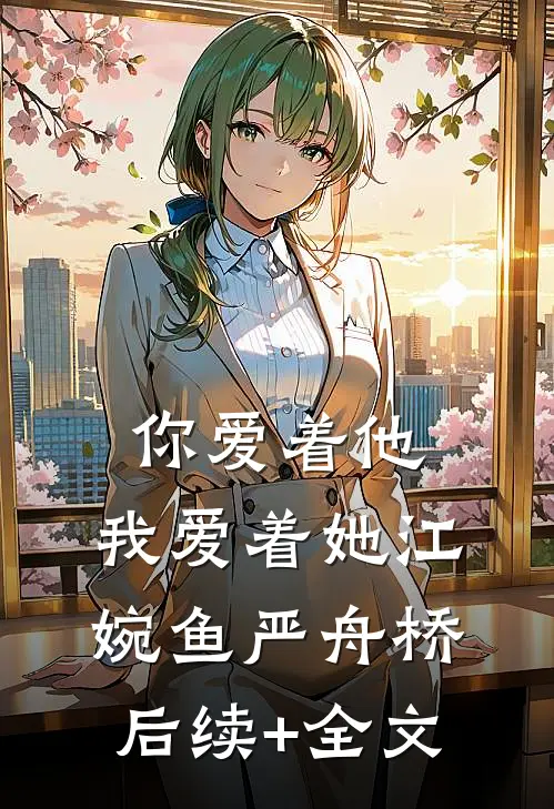 你爱着他，我爱着她江婉鱼严舟桥后续+全文