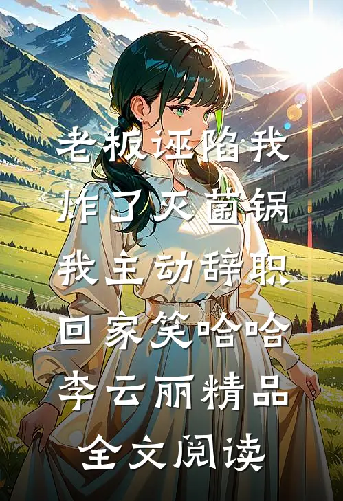 老板诬陷我炸了灭菌锅，我主动辞职回家笑哈哈李云丽精品全文阅读