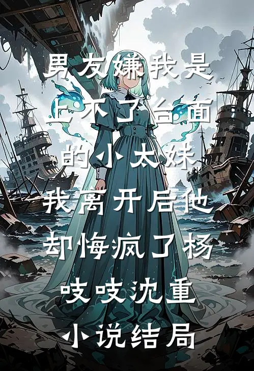 男友嫌我是上不了台面的小太妹，我离开后他却悔疯了杨吱吱沈重小说结局