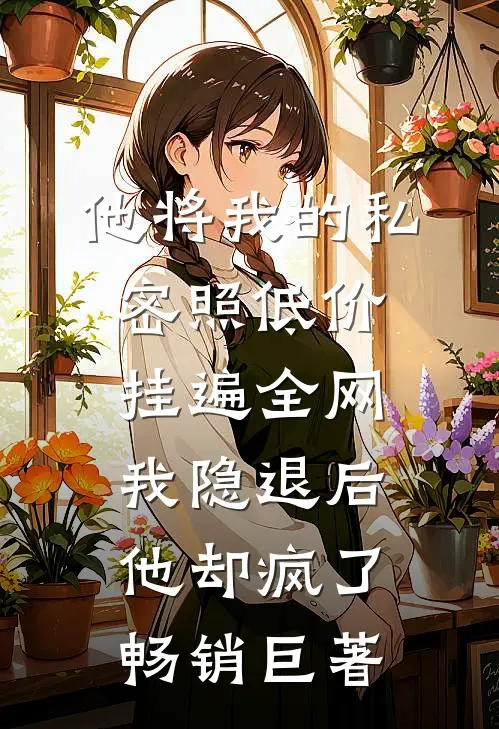 他将我的私密照低价挂遍全网，我隐退后他却疯了畅销巨著