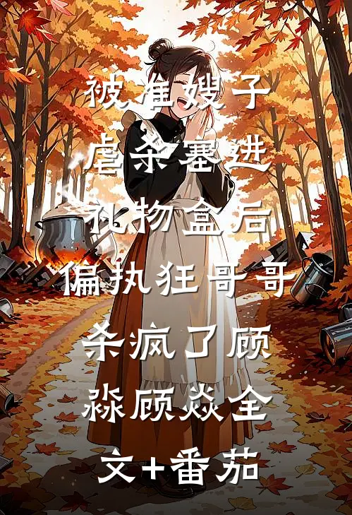 被准嫂子虐杀塞进礼物盒后，偏执狂哥哥杀疯了顾淼顾焱全文+番茄