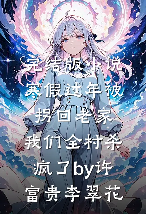 完结版小说寒假过年被拐回老家，我们全村杀疯了by许富贵李翠花