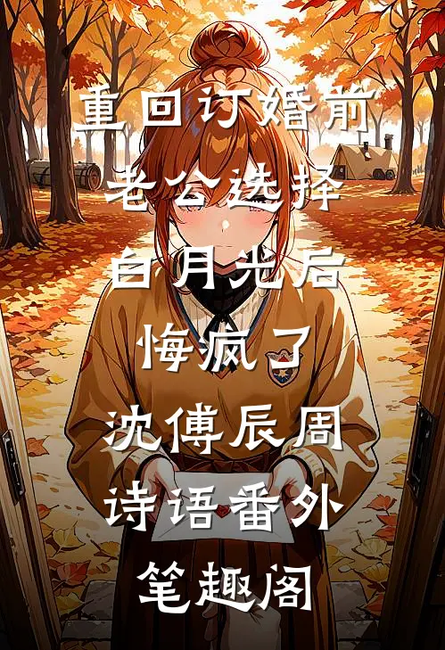 重回订婚前，老公选择白月光后悔疯了：沈傅辰周诗语番外笔趣阁