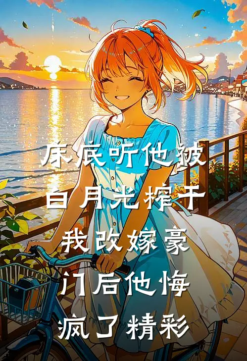 床底听他被白月光榨干，我改嫁豪门后他悔疯了精彩