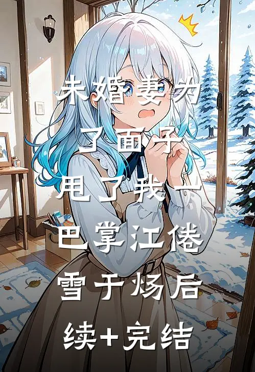 未婚妻为了面子，甩了我一巴掌江倦雪于炀后续+完结
