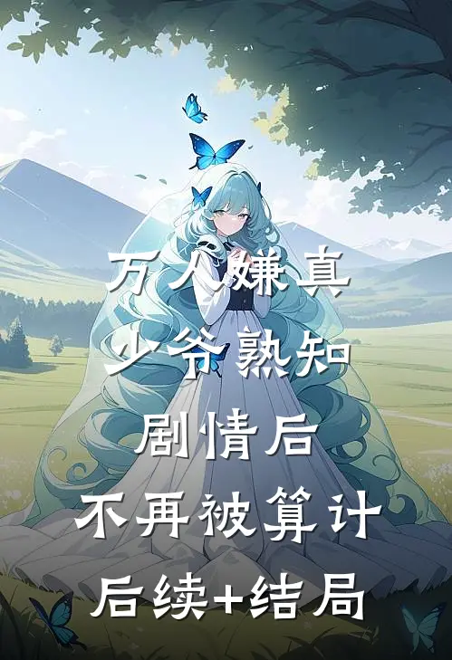 万人嫌真少爷熟知剧情后，不再被算计后续+结局