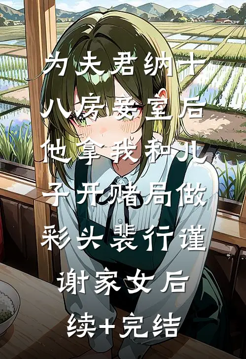 为夫君纳十八房妾室后，他拿我和儿子开赌局做彩头裴行谨谢家女后续+完结
