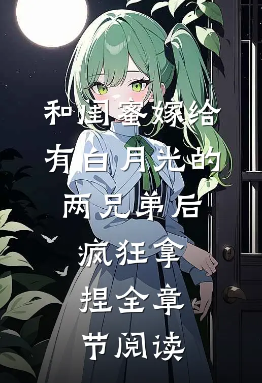 和闺蜜嫁给有白月光的两兄弟后，疯狂拿捏全章节阅读