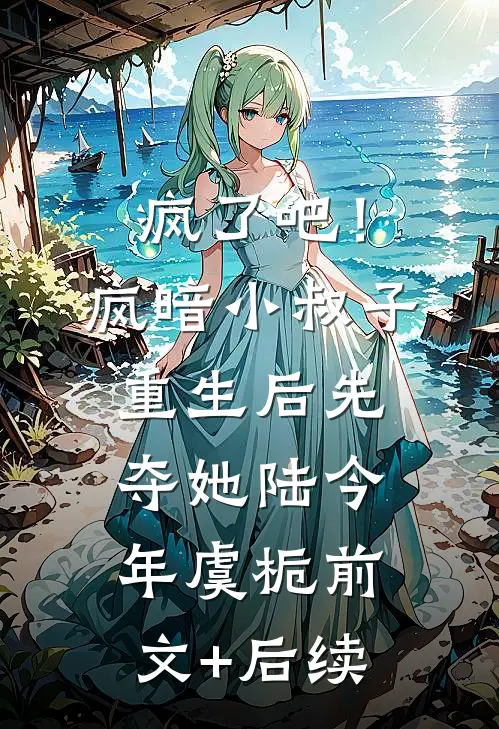 疯了吧！疯暗小叔子重生后先夺她陆今年虞栀前文+后续