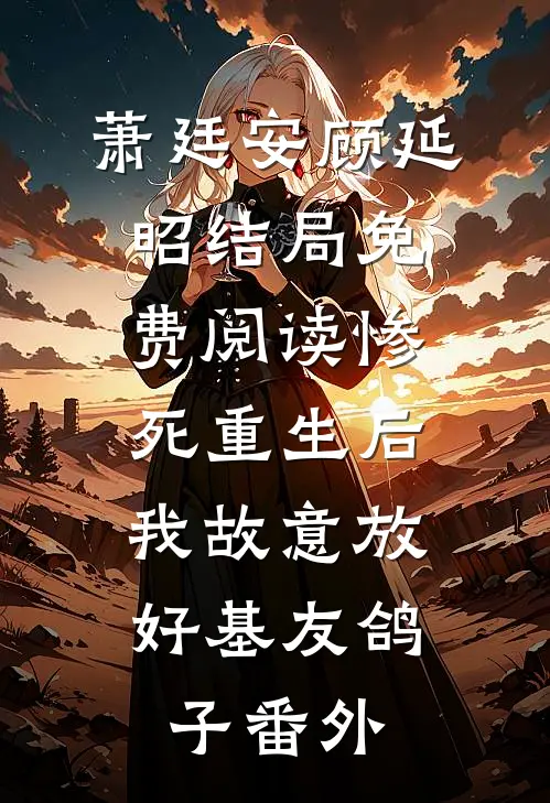 萧廷安顾延昭结局免费阅读惨死重生后，我故意放好基友鸽子番外