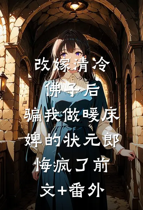 改嫁清冷佛子后，骗我做暖床婢的状元郎悔疯了前文+番外