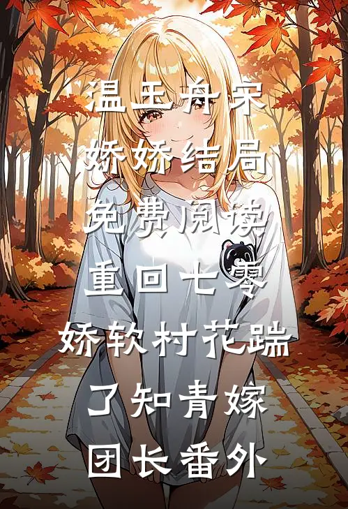 温玉舟宋娇娇结局免费阅读重回七零：娇软村花踹了知青嫁团长番外