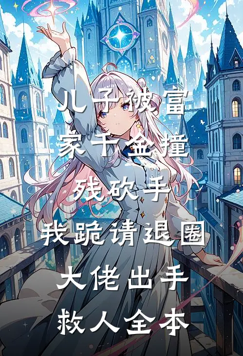 儿子被富家千金撞残砍手，我跪请退圈大佬出手救人全本