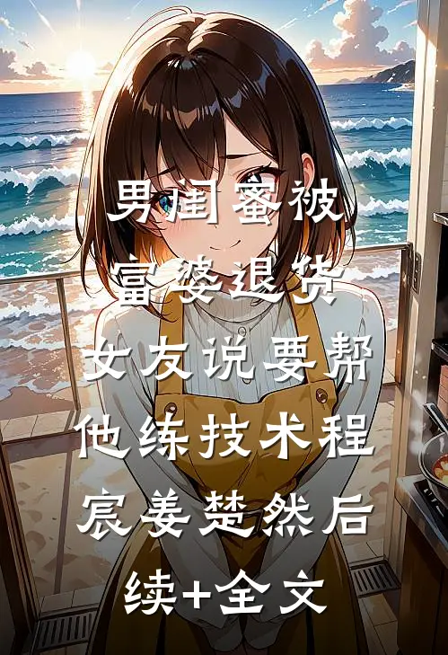 男闺蜜被富婆退货,女友说要帮他练技术程宸姜楚然后续+全文