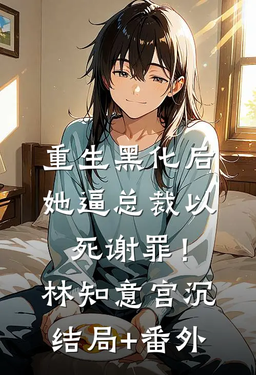 重生黑化后，她逼总裁以死谢罪！林知意宫沉结局+番外