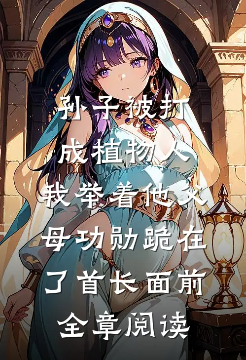 孙子被打成植物人，我举着他父母功勋跪在了首长面前全章阅读