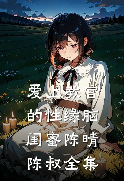 爱上教官的性缘脑闺蜜陈晴陈叔 全集