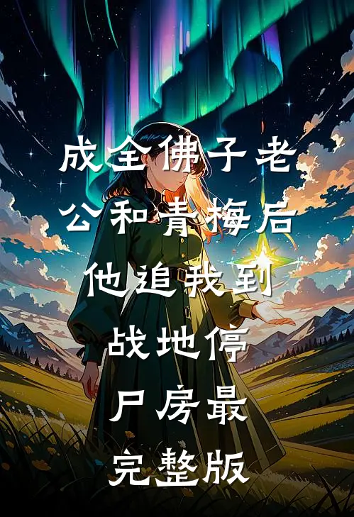成全佛子老公和青梅后，他追我到战地停尸房最完整版