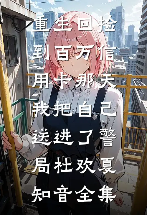 重生回捡到百万信用卡那天，我把自己送进了警局杜欢夏知音全集