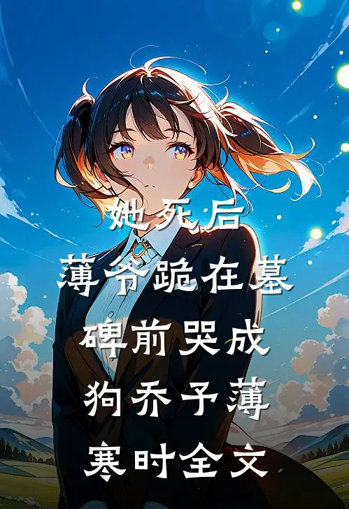 她死后，薄爷跪在墓碑前哭成狗乔予薄寒时全文