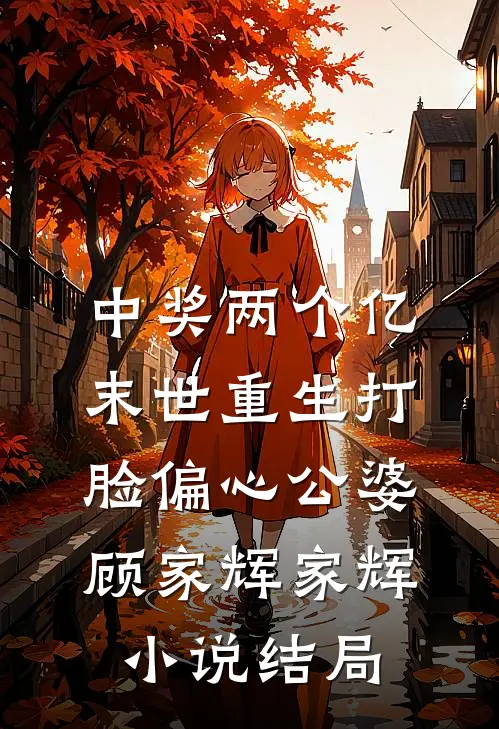 中奖两个亿，末世重生打脸偏心公婆顾家辉家辉小说结局