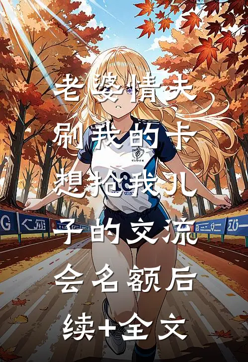 老婆情夫刷我的卡，想抢我儿子的交流会名额后续+全文