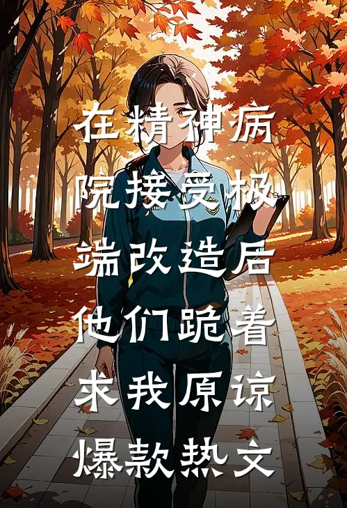 在精神病院接受极端改造后，他们跪着求我原谅爆款热文