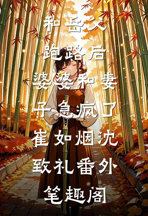 和岳父跑路后，婆婆和妻子急疯了：崔如烟沈致礼番外笔趣阁